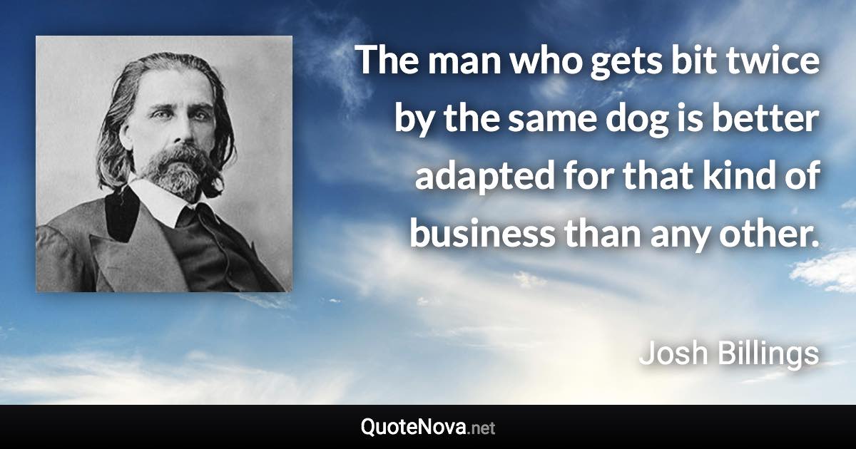 The man who gets bit twice by the same dog is better adapted for that kind of business than any other. - Josh Billings quote