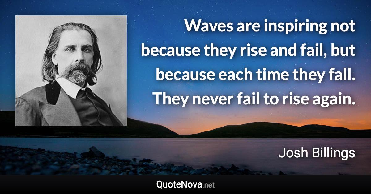 Waves are inspiring not because they rise and fail, but because each time they fall. They never fail to rise again. - Josh Billings quote