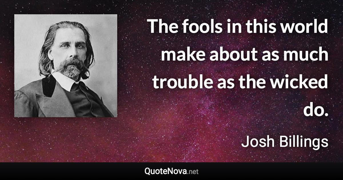 The fools in this world make about as much trouble as the wicked do. - Josh Billings quote