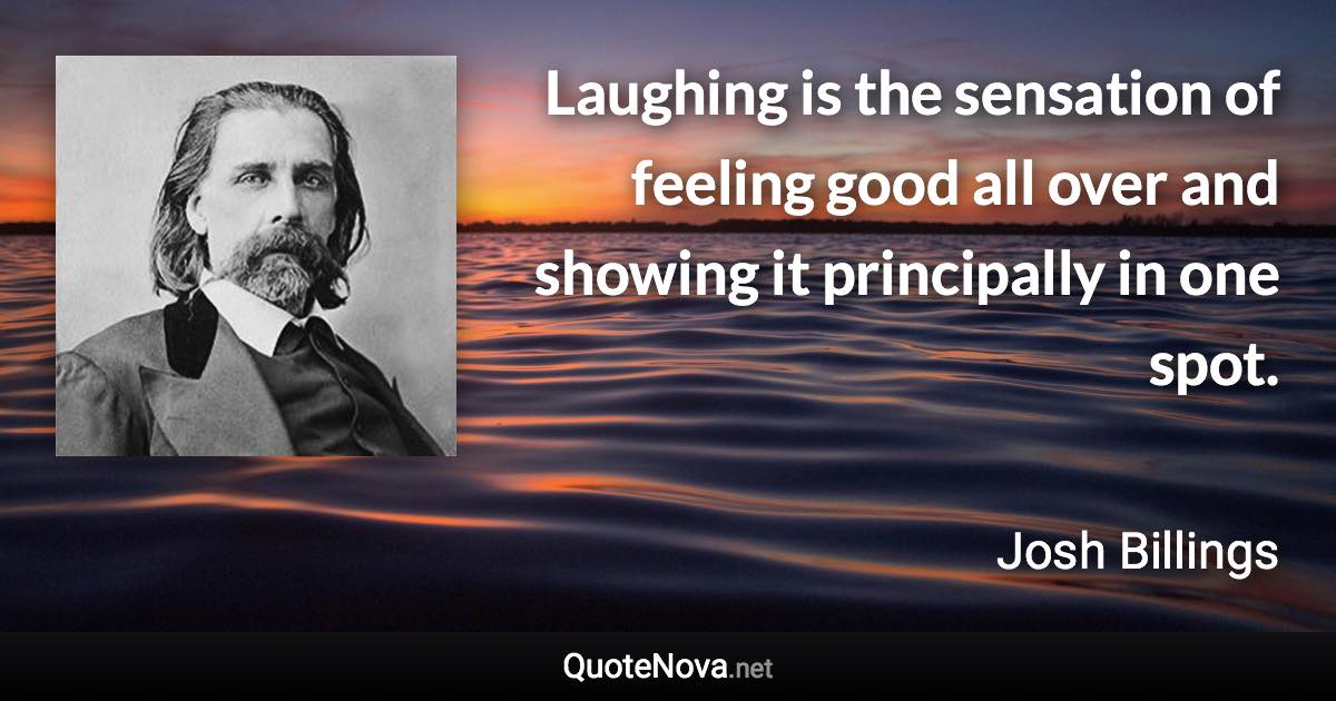 Laughing is the sensation of feeling good all over and showing it principally in one spot. - Josh Billings quote