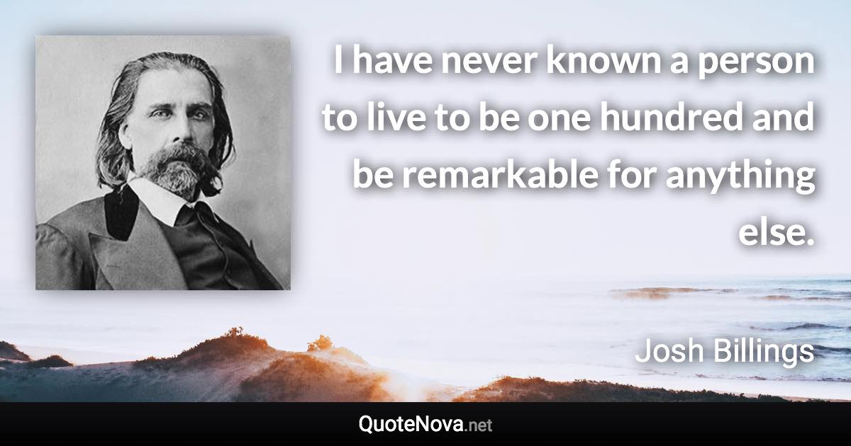 I have never known a person to live to be one hundred and be remarkable for anything else. - Josh Billings quote