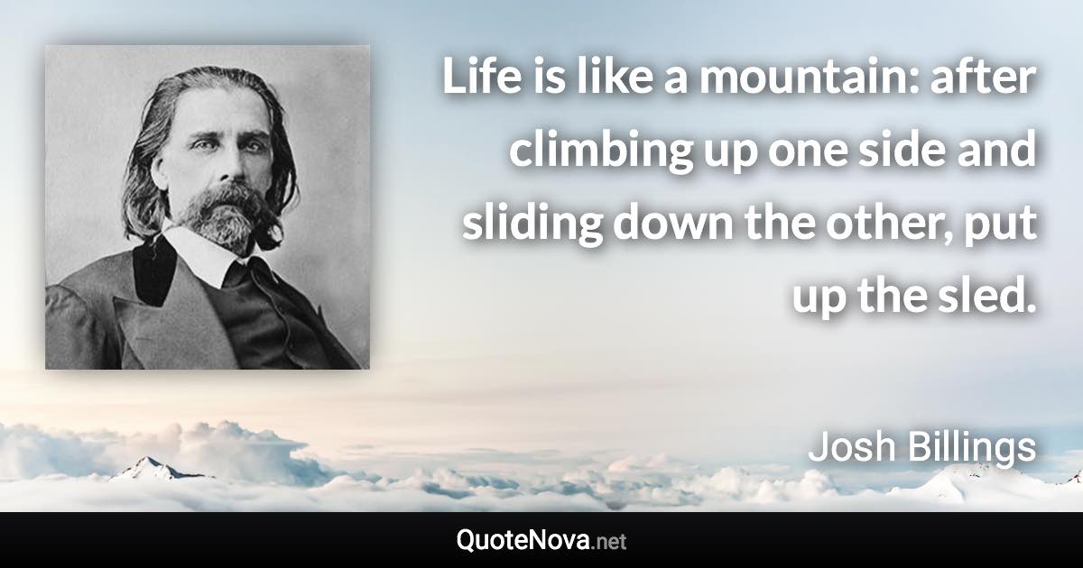 Life is like a mountain: after climbing up one side and sliding down the other, put up the sled. - Josh Billings quote