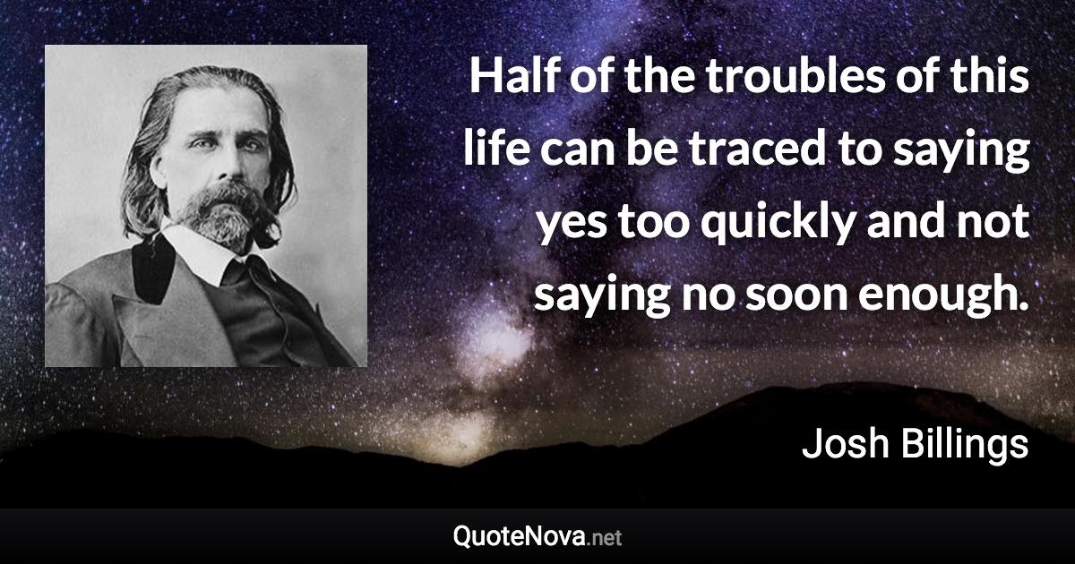 Half of the troubles of this life can be traced to saying yes too quickly and not saying no soon enough. - Josh Billings quote