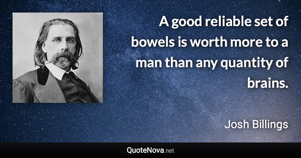 A good reliable set of bowels is worth more to a man than any quantity of brains. - Josh Billings quote