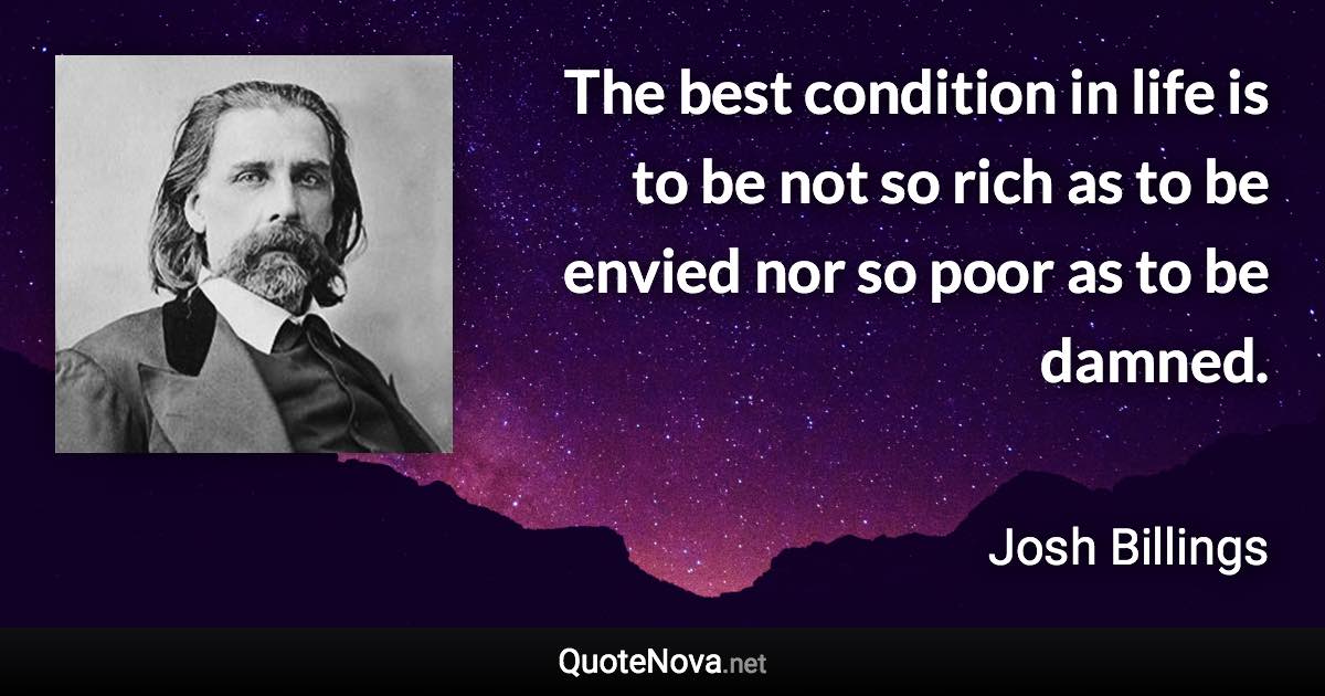 The best condition in life is to be not so rich as to be envied nor so poor as to be damned. - Josh Billings quote