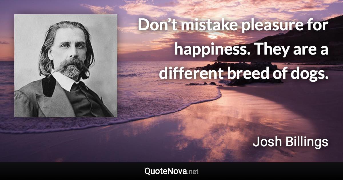 Don’t mistake pleasure for happiness. They are a different breed of dogs. - Josh Billings quote