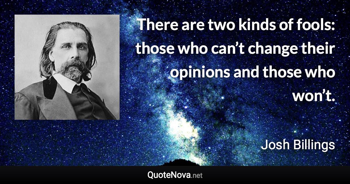 There are two kinds of fools: those who can’t change their opinions and those who won’t. - Josh Billings quote