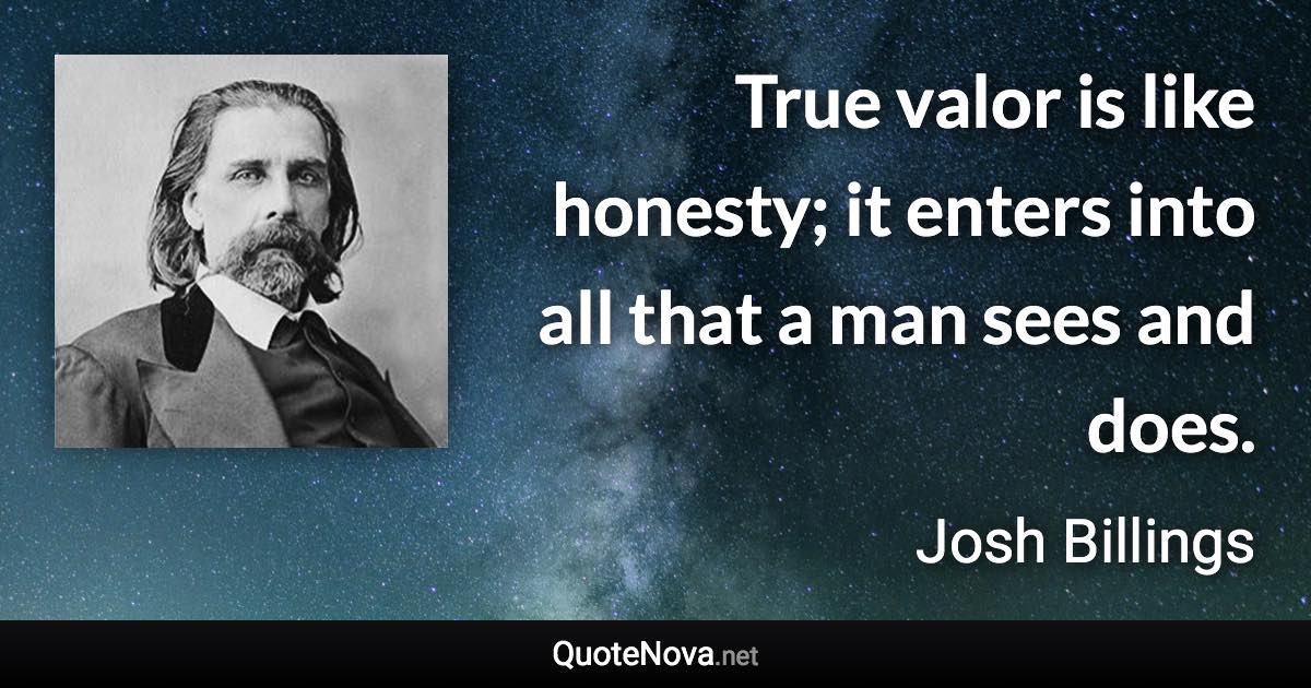 True valor is like honesty; it enters into all that a man sees and does. - Josh Billings quote