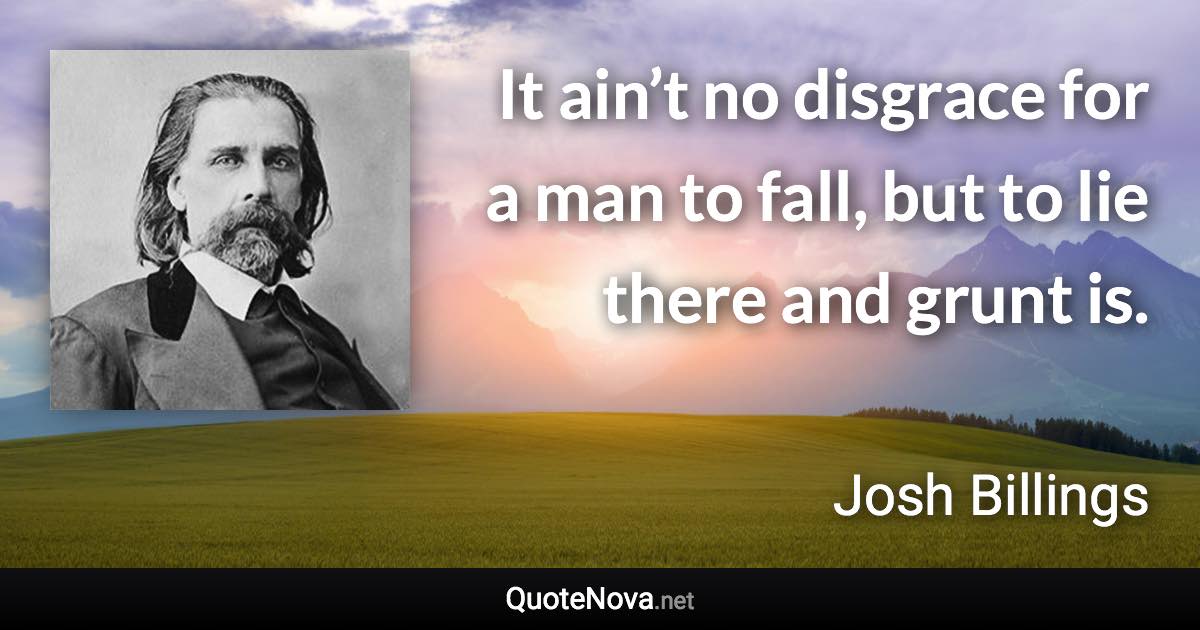 It ain’t no disgrace for a man to fall, but to lie there and grunt is. - Josh Billings quote