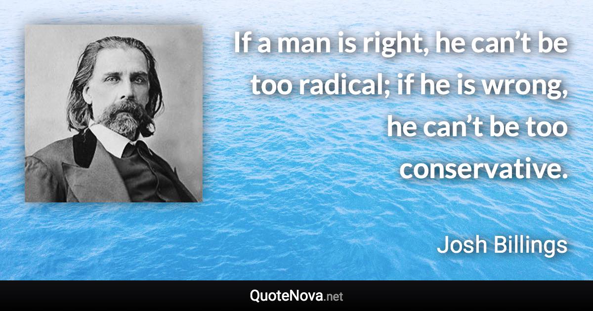 If a man is right, he can’t be too radical; if he is wrong, he can’t be too conservative. - Josh Billings quote