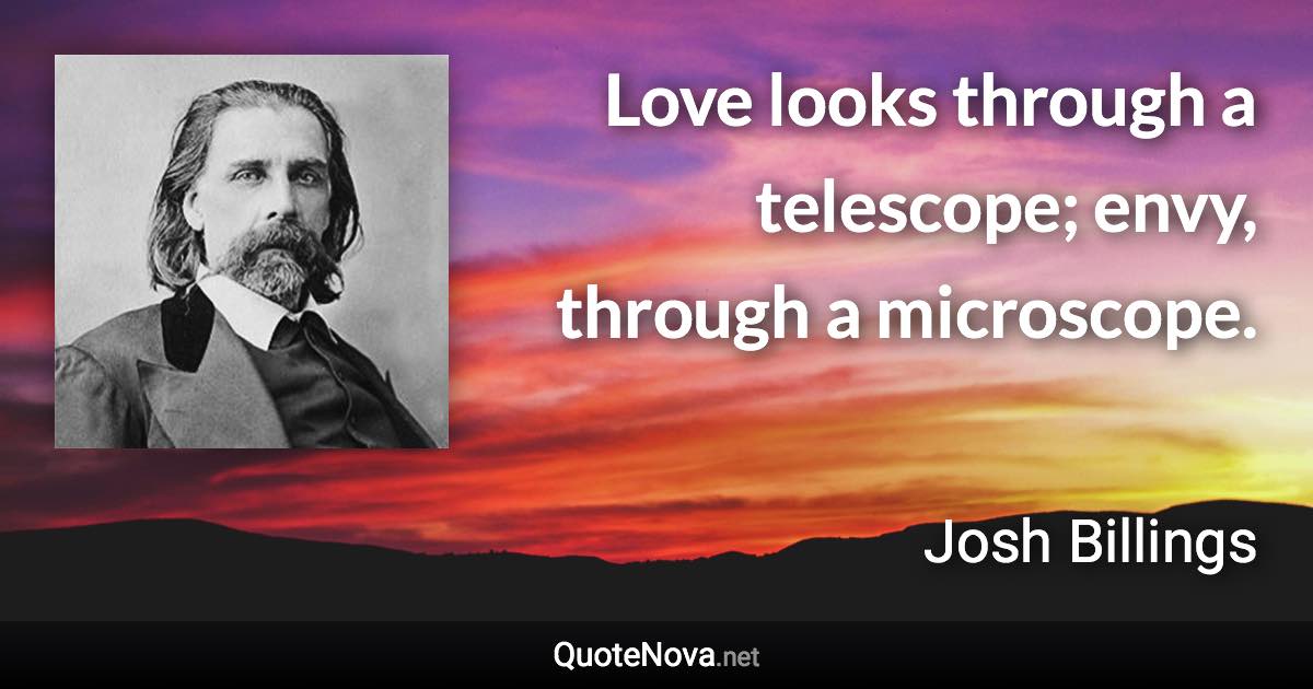 Love looks through a telescope; envy, through a microscope. - Josh Billings quote