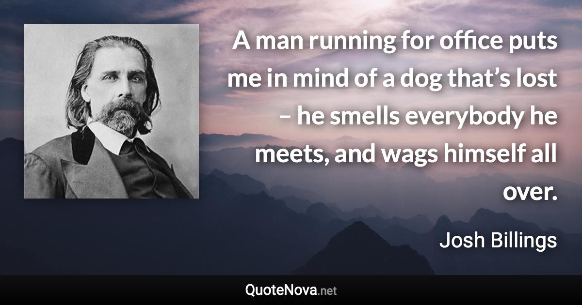 A man running for office puts me in mind of a dog that’s lost – he smells everybody he meets, and wags himself all over. - Josh Billings quote