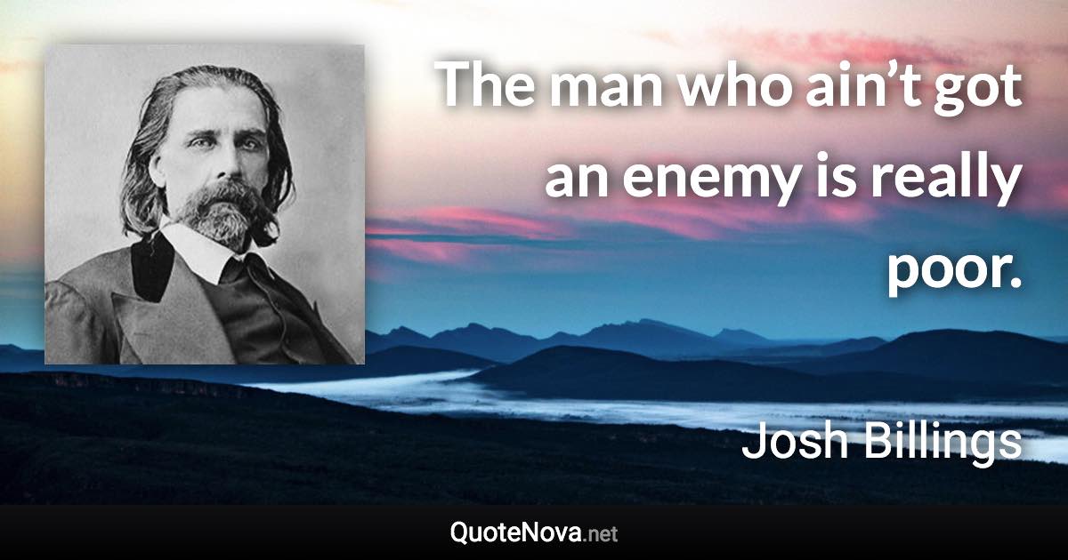 The man who ain’t got an enemy is really poor. - Josh Billings quote