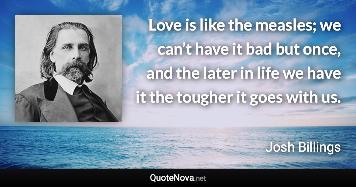 Love is like the measles; we can’t have it bad but once, and the later in life we have it the tougher it goes with us. - Josh Billings quote