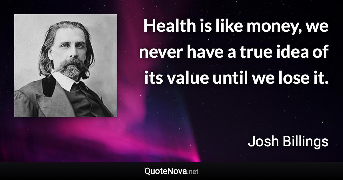 Health is like money, we never have a true idea of its value until we lose it. - Josh Billings quote