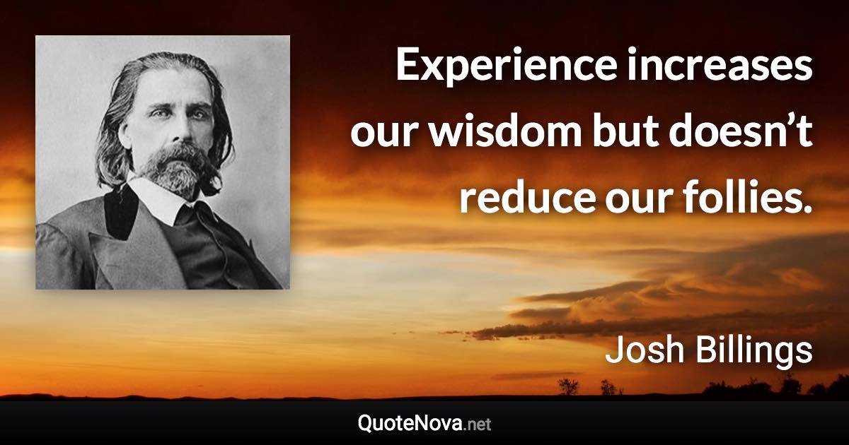 Experience increases our wisdom but doesn’t reduce our follies. - Josh Billings quote