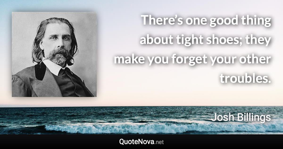 There’s one good thing about tight shoes; they make you forget your other troubles. - Josh Billings quote