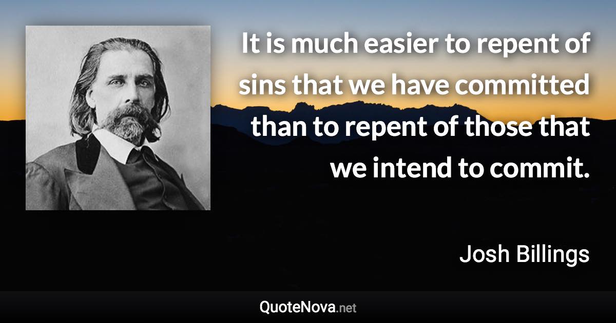 It is much easier to repent of sins that we have committed than to repent of those that we intend to commit. - Josh Billings quote