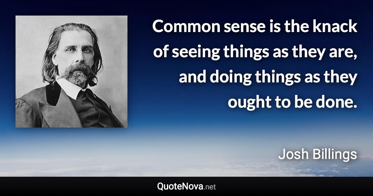 Common sense is the knack of seeing things as they are, and doing things as they ought to be done. - Josh Billings quote