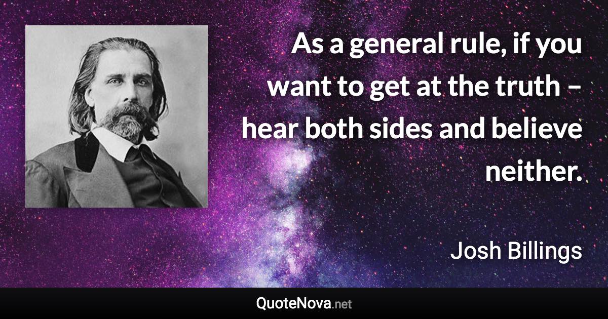 As a general rule, if you want to get at the truth – hear both sides and believe neither. - Josh Billings quote