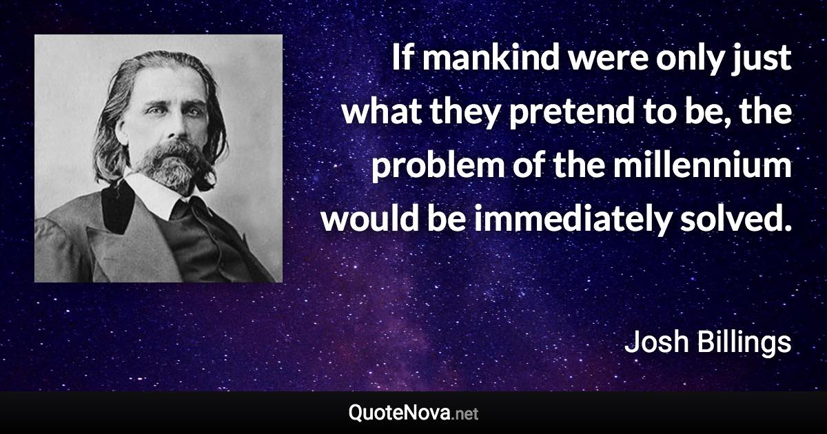 If mankind were only just what they pretend to be, the problem of the millennium would be immediately solved. - Josh Billings quote