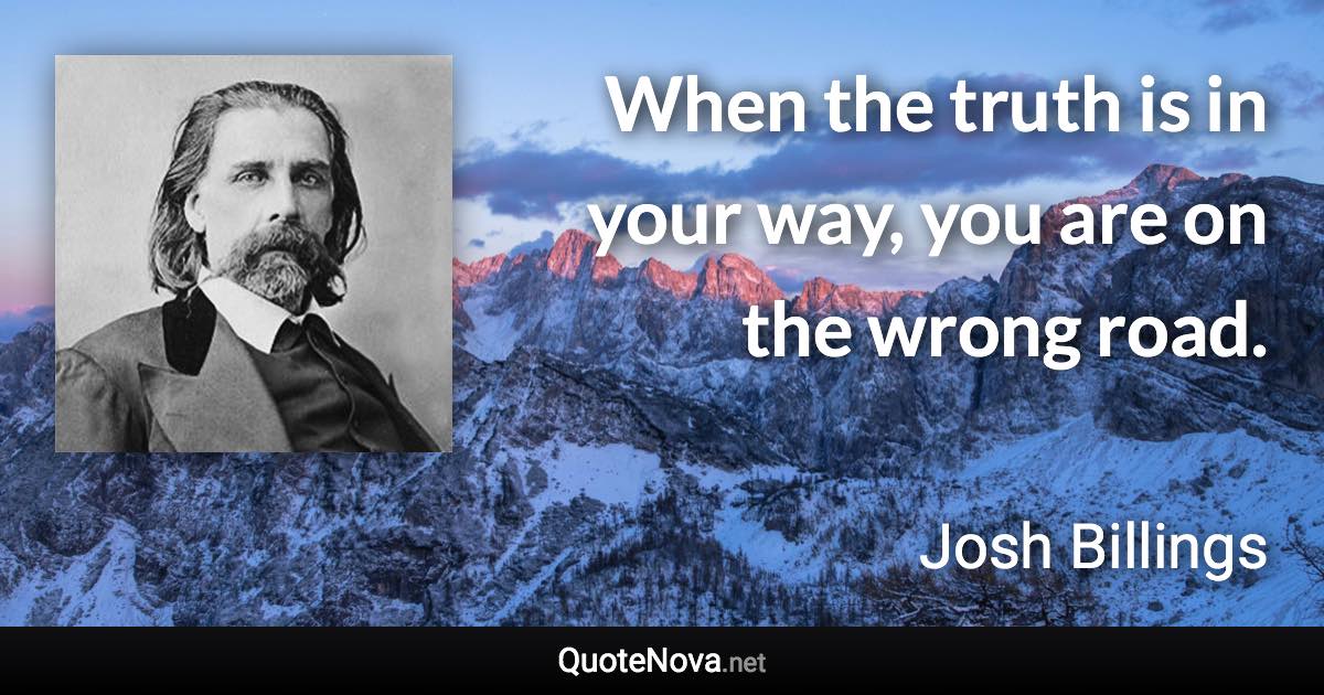 When the truth is in your way, you are on the wrong road. - Josh Billings quote