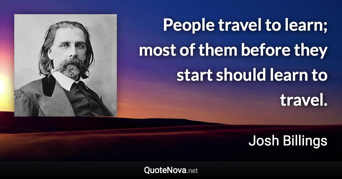 People travel to learn; most of them before they start should learn to travel. - Josh Billings quote