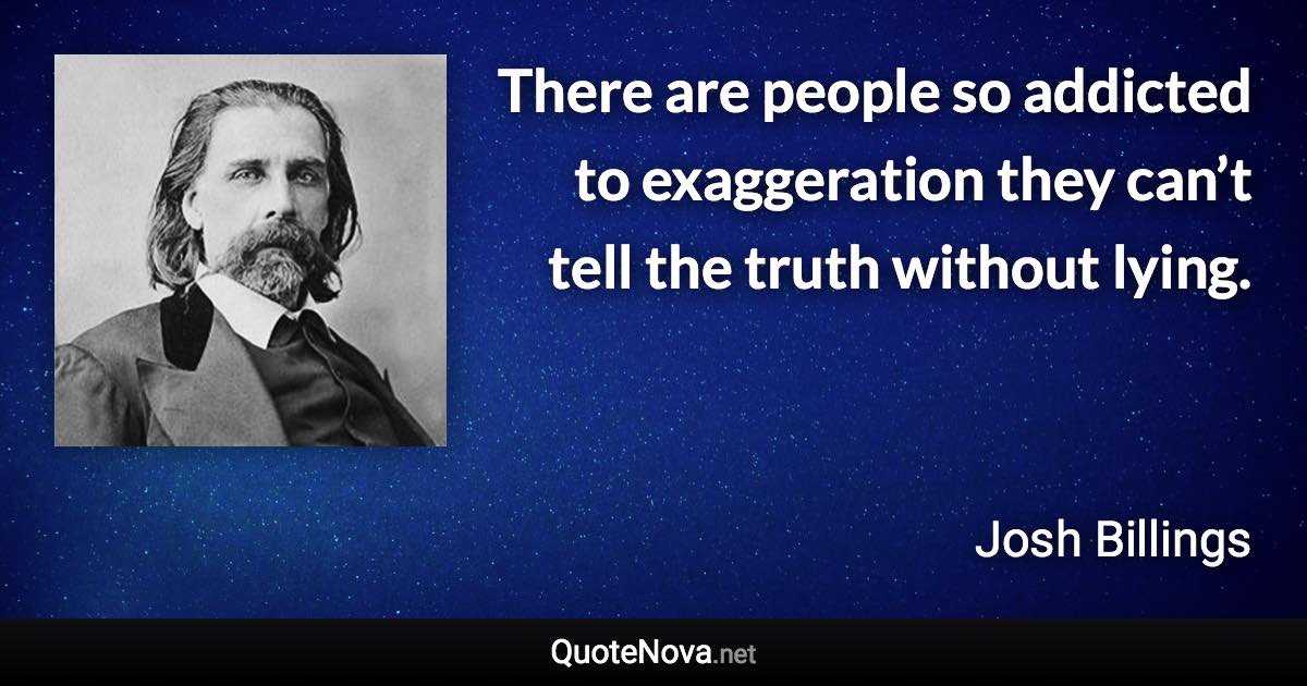 There are people so addicted to exaggeration they can’t tell the truth without lying. - Josh Billings quote