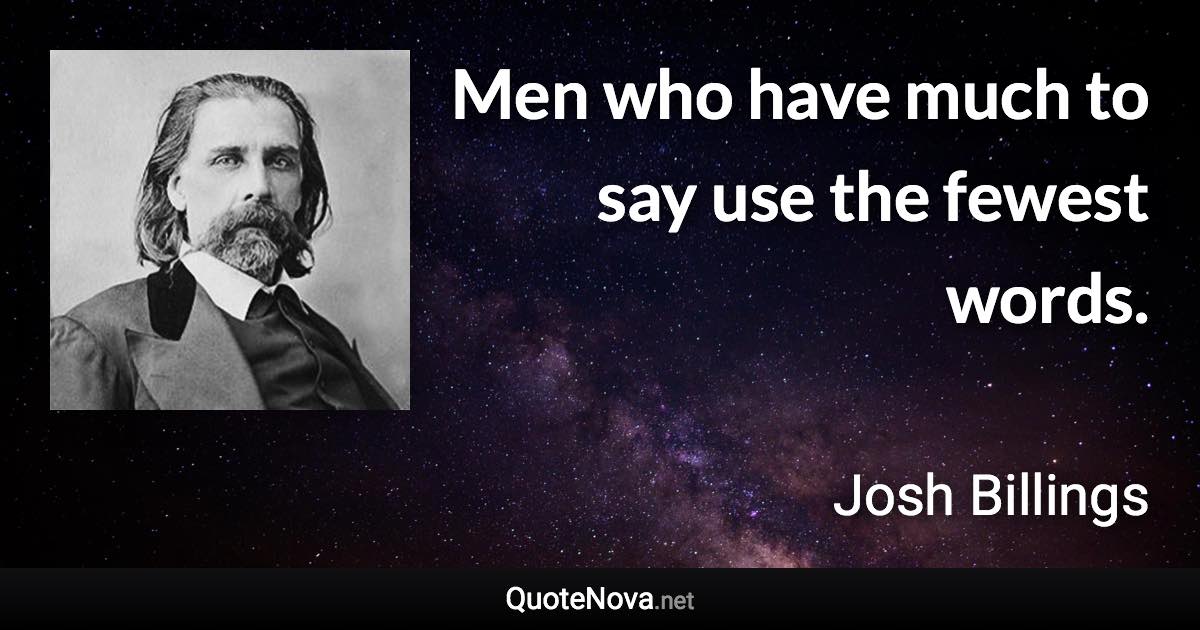 Men who have much to say use the fewest words. - Josh Billings quote