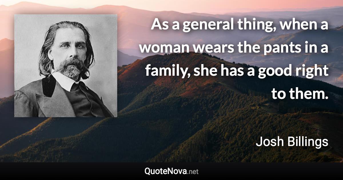 As a general thing, when a woman wears the pants in a family, she has a good right to them. - Josh Billings quote