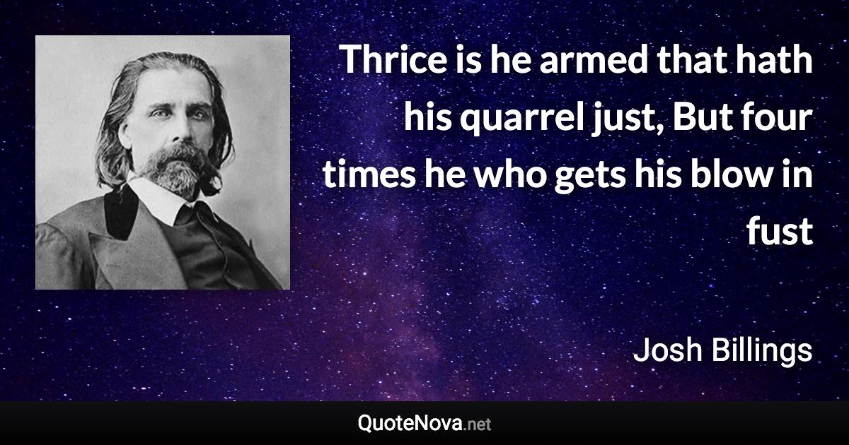 Thrice is he armed that hath his quarrel just, But four times he who gets his blow in fust - Josh Billings quote