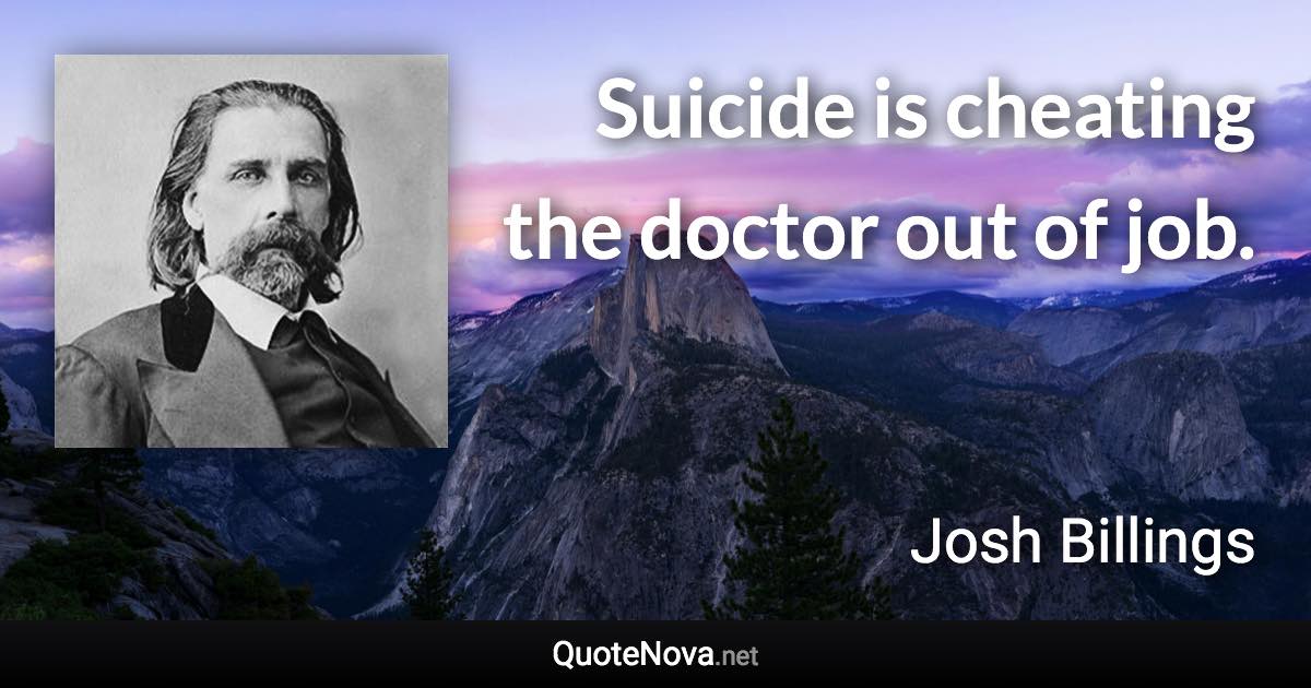 Suicide is cheating the doctor out of job. - Josh Billings quote