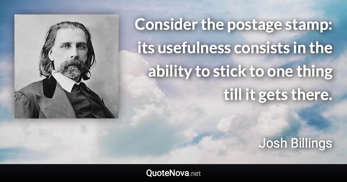 Consider the postage stamp: its usefulness consists in the ability to stick to one thing till it gets there. - Josh Billings quote