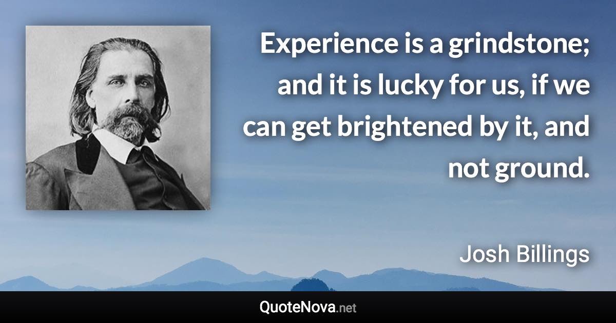 Experience is a grindstone; and it is lucky for us, if we can get brightened by it, and not ground. - Josh Billings quote