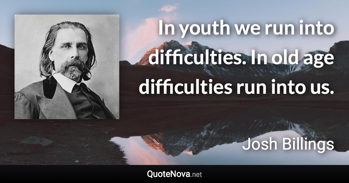 In youth we run into difficulties. In old age difficulties run into us. - Josh Billings quote