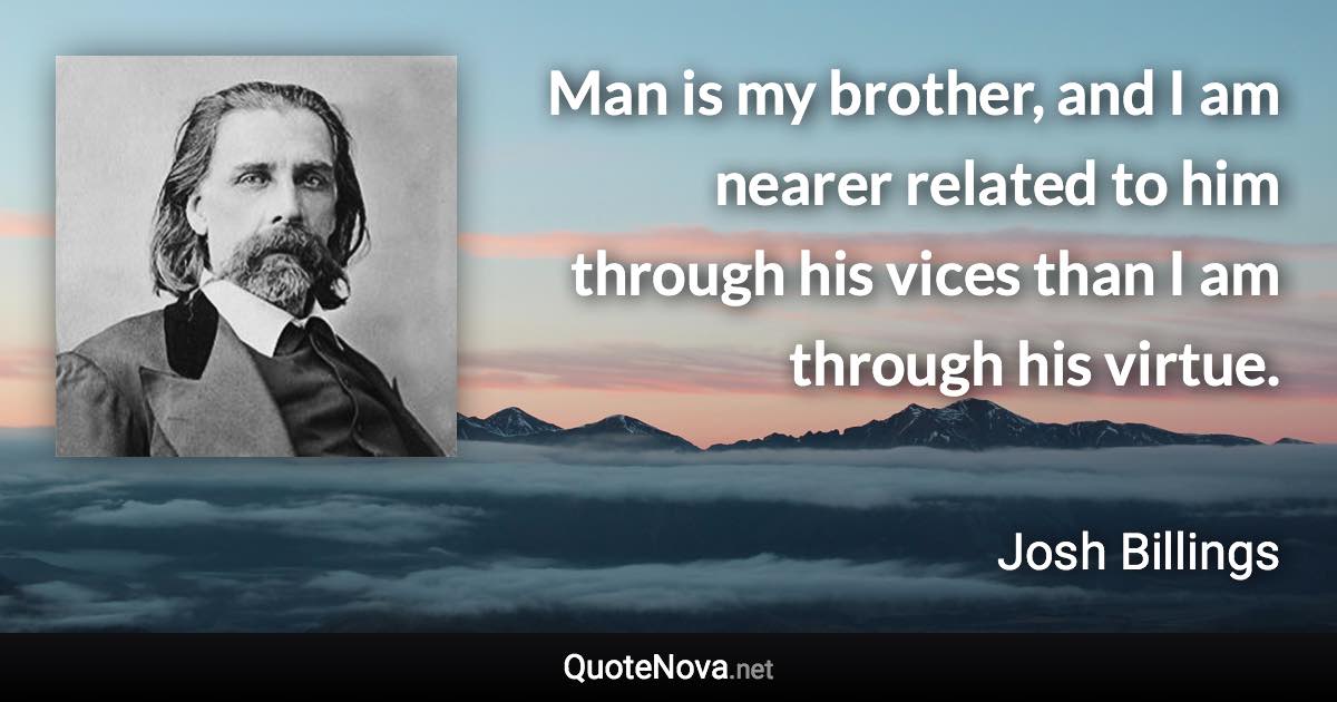 Man is my brother, and I am nearer related to him through his vices than I am through his virtue. - Josh Billings quote