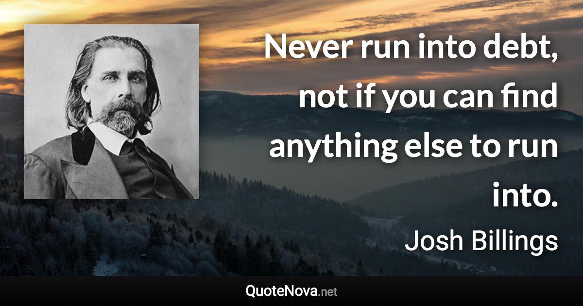 Never run into debt, not if you can find anything else to run into. - Josh Billings quote