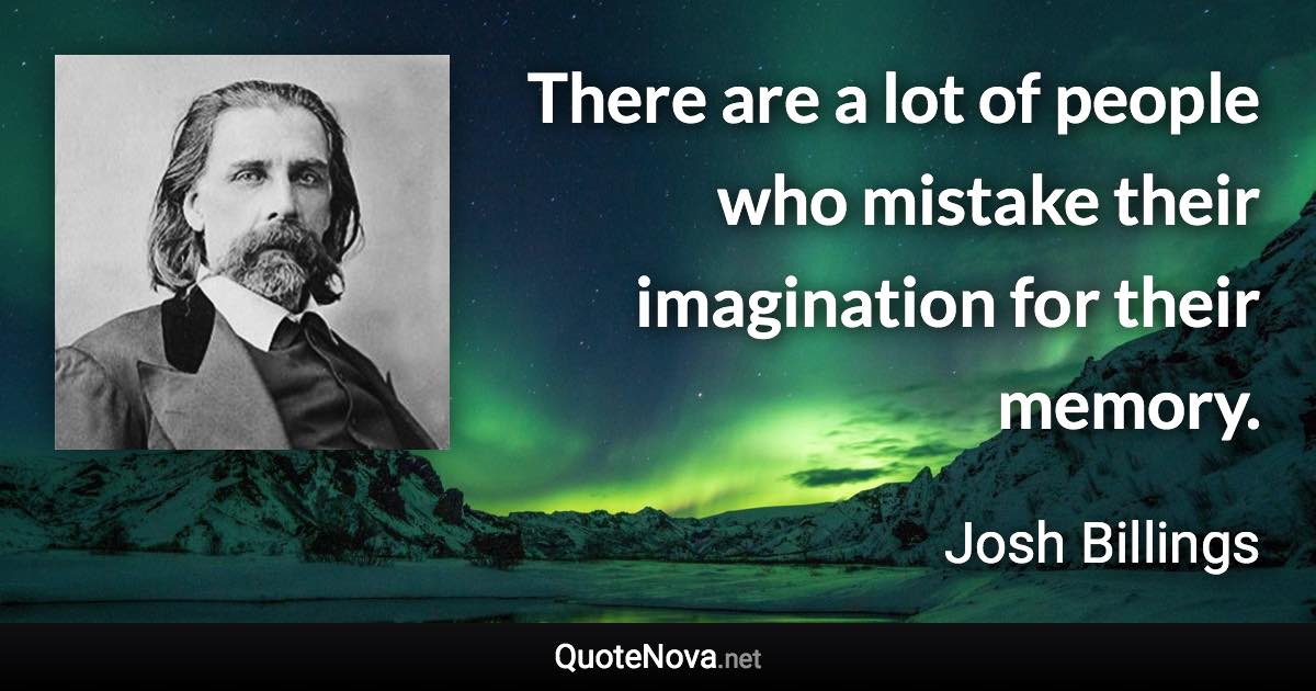 There are a lot of people who mistake their imagination for their memory. - Josh Billings quote