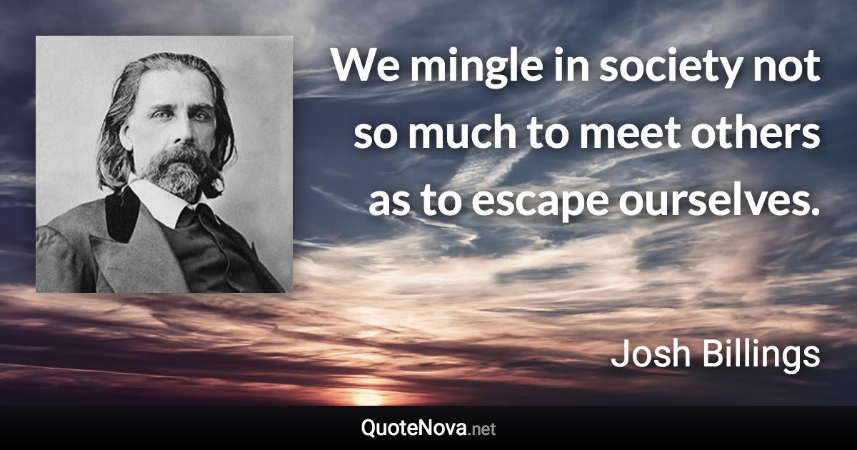 We mingle in society not so much to meet others as to escape ourselves. - Josh Billings quote