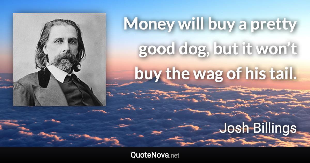 Money will buy a pretty good dog, but it won’t buy the wag of his tail. - Josh Billings quote