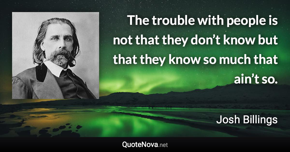 The trouble with people is not that they don’t know but that they know so much that ain’t so. - Josh Billings quote