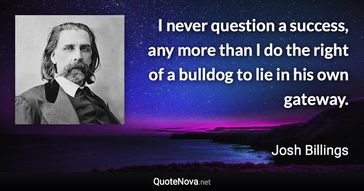 I never question a success, any more than I do the right of a bulldog to lie in his own gateway. - Josh Billings quote