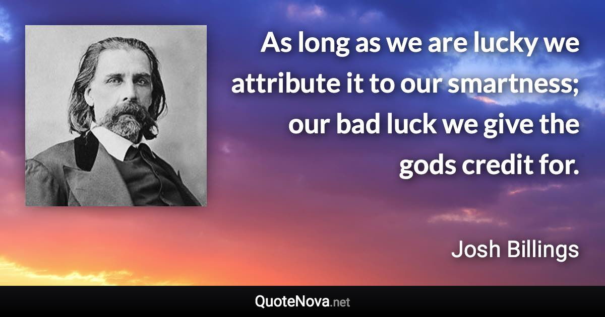 As long as we are lucky we attribute it to our smartness; our bad luck we give the gods credit for. - Josh Billings quote