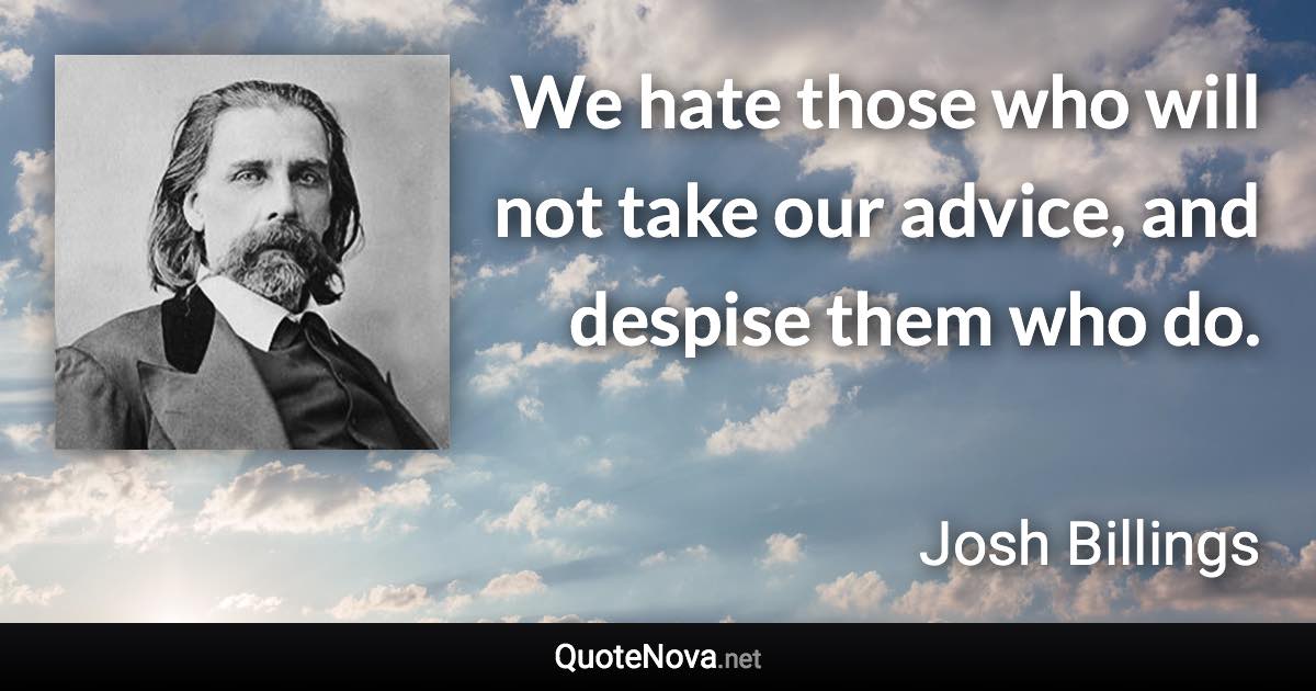 We hate those who will not take our advice, and despise them who do. - Josh Billings quote