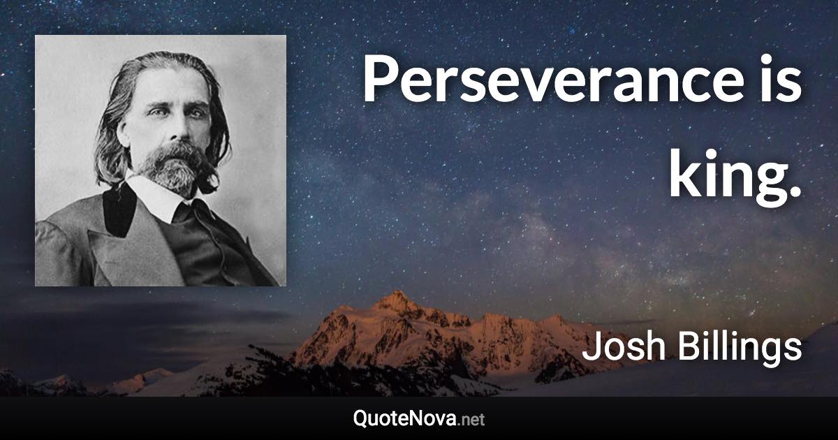 Perseverance is king. - Josh Billings quote