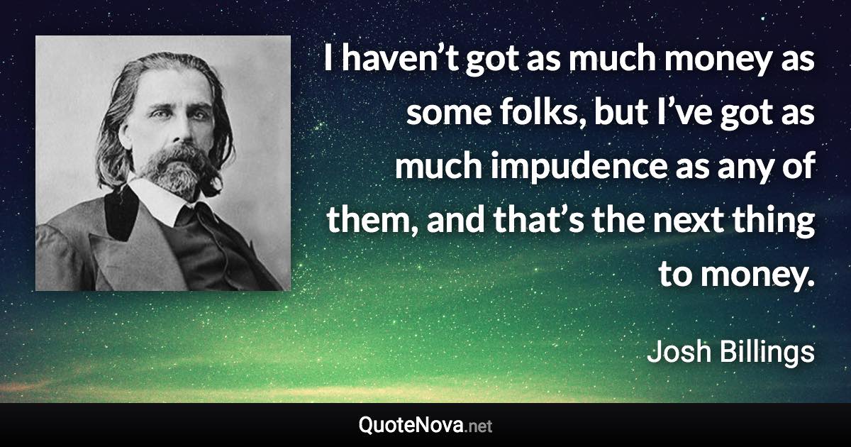 I haven’t got as much money as some folks, but I’ve got as much impudence as any of them, and that’s the next thing to money. - Josh Billings quote