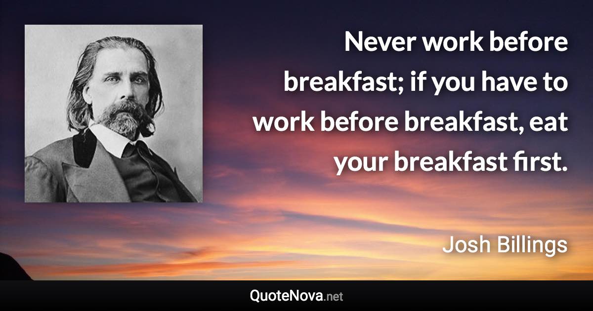 Never work before breakfast; if you have to work before breakfast, eat your breakfast first. - Josh Billings quote