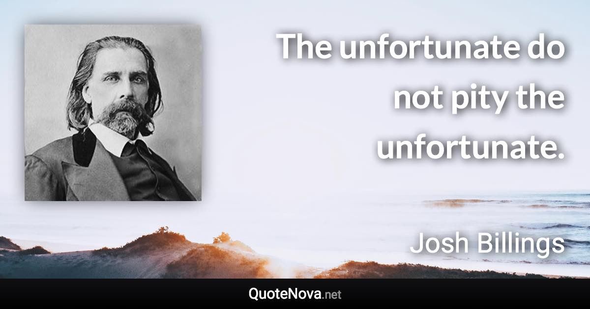 The unfortunate do not pity the unfortunate. - Josh Billings quote