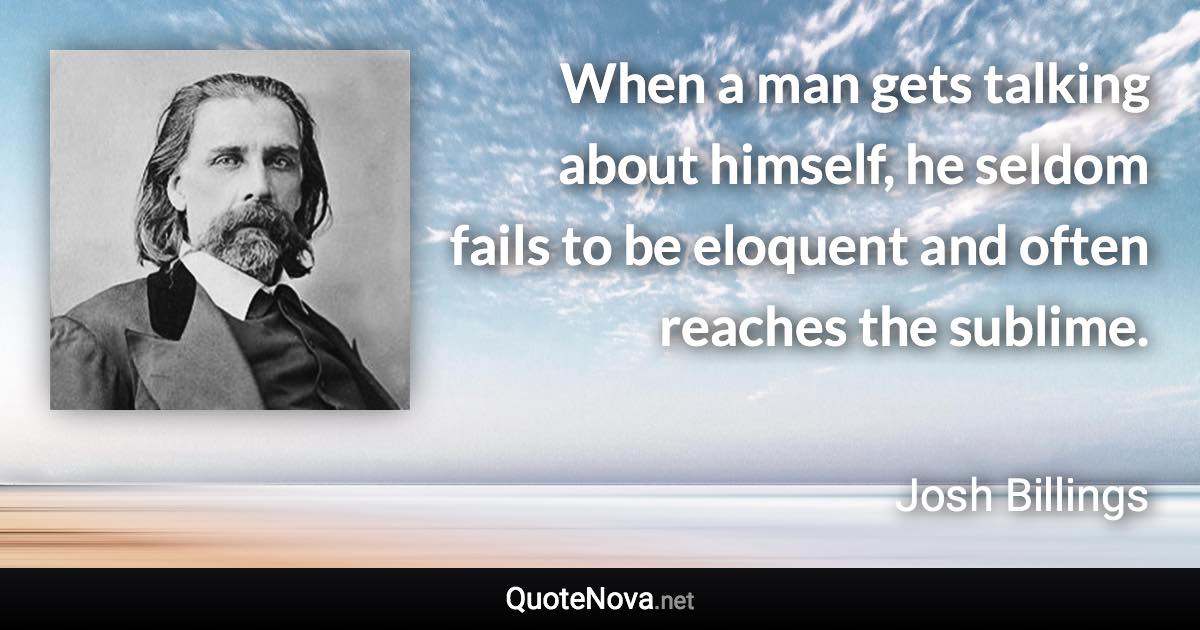 When a man gets talking about himself, he seldom fails to be eloquent and often reaches the sublime. - Josh Billings quote