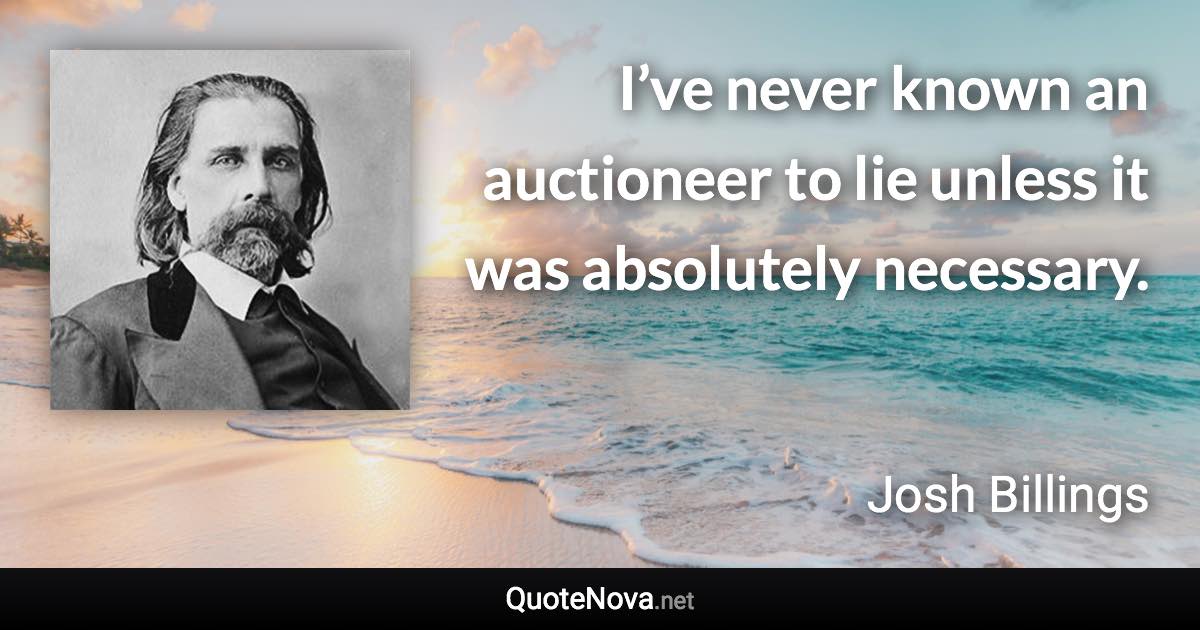 I’ve never known an auctioneer to lie unless it was absolutely necessary. - Josh Billings quote